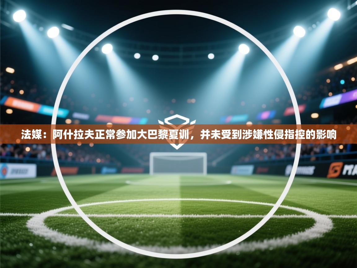 法媒：阿什拉夫正常参加大巴黎夏训，并未受到涉嫌性侵指控的影响  第1张