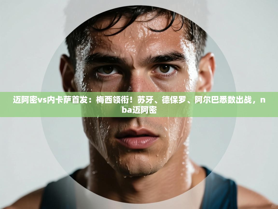 迈阿密vs内卡萨首发：梅西领衔！苏牙、德保罗、阿尔巴悉数出战，nba迈阿密  第1张