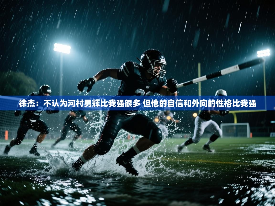 徐杰：不认为河村勇辉比我强很多 但他的自信和外向的性格比我强  第1张