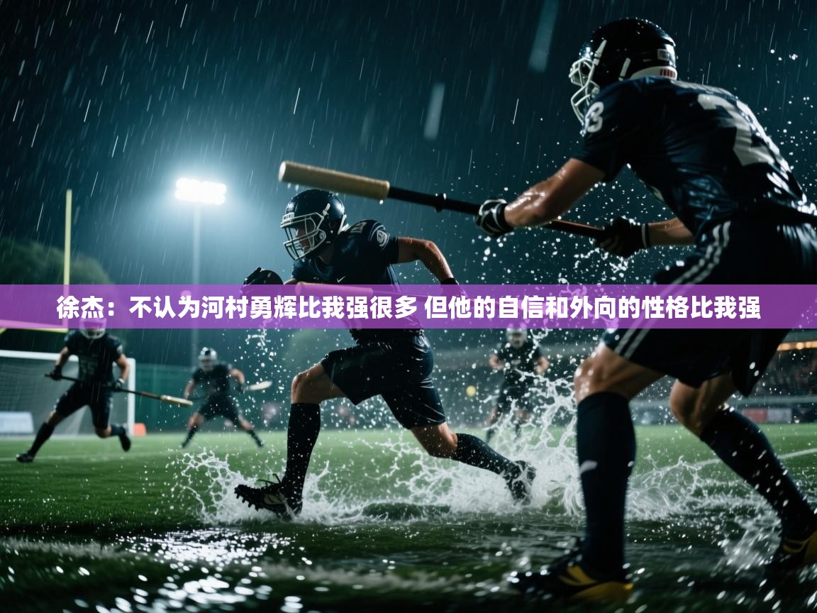 徐杰：不认为河村勇辉比我强很多 但他的自信和外向的性格比我强  第2张