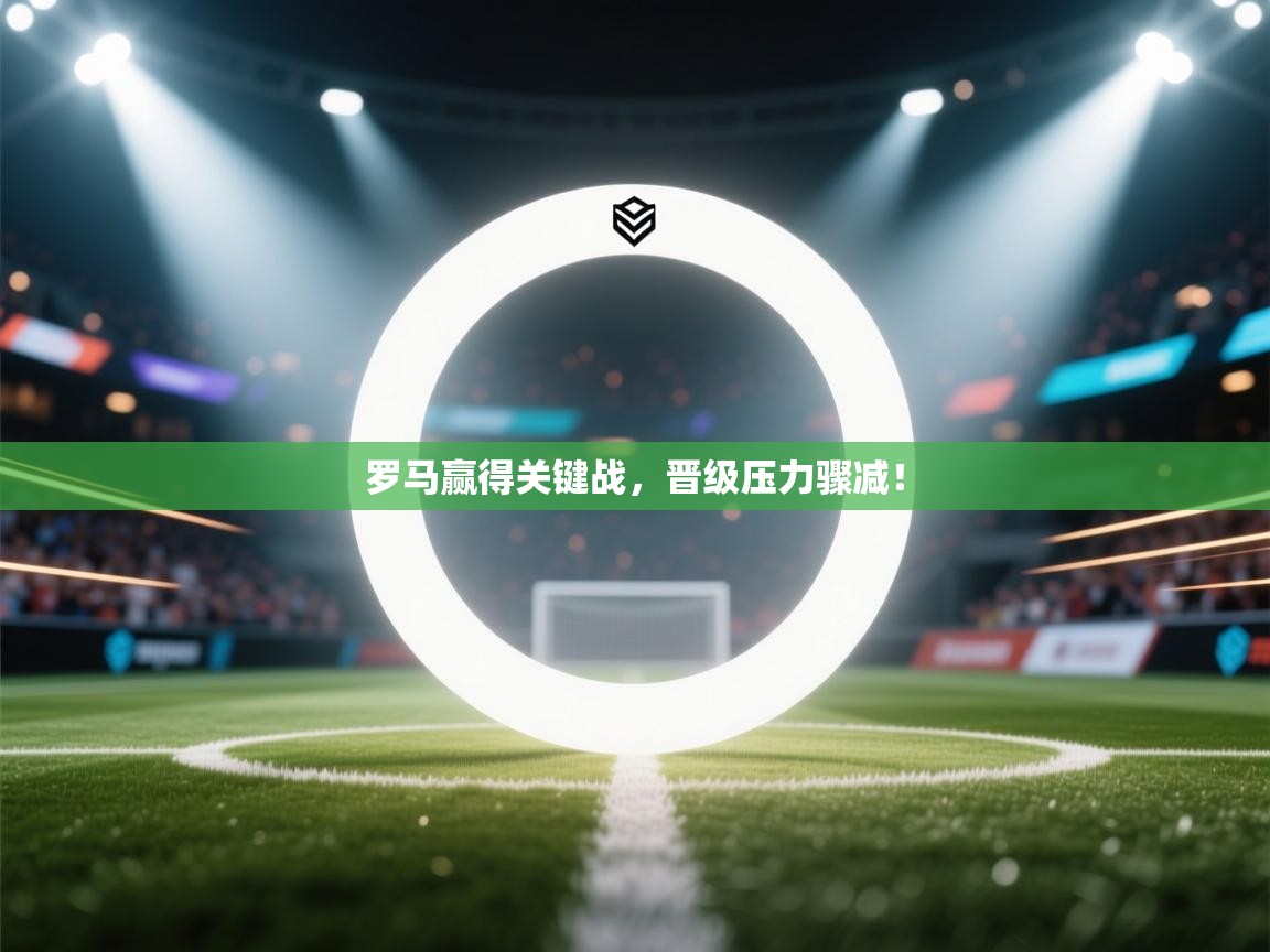 罗马赢得关键战,晋级压力骤减! 第1张